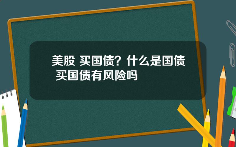 美股 买国债？什么是国债 买国债有风险吗